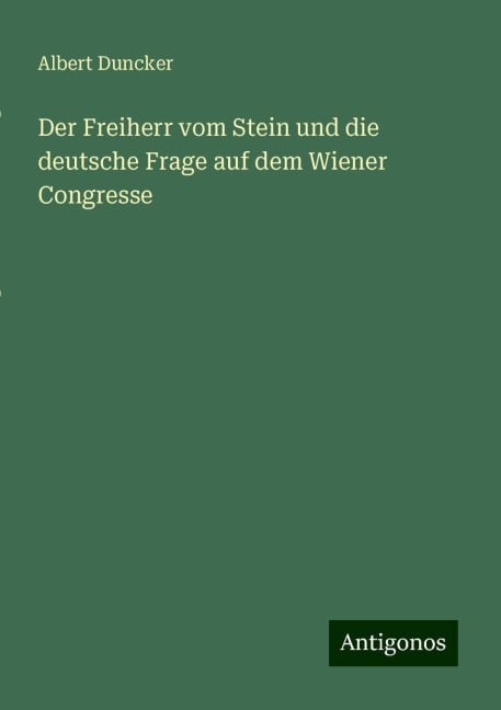 Der Freiherr vom Stein und die deutsche Frage auf dem Wiener Congresse - Albert Duncker