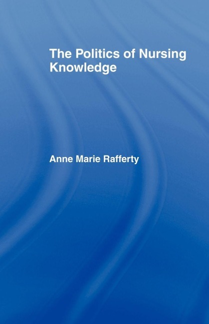 The Politics of Nursing Knowledge - Anne Marie Rafferty