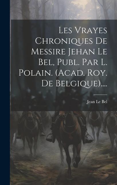 Les Vrayes Chroniques De Messire Jehan Le Bel, Publ. Par L. Polain. (acad. Roy. De Belgique).... - Jean Le Bel
