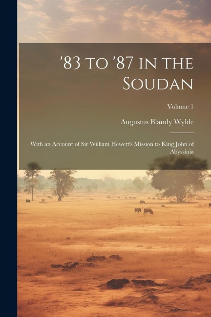 '83 to '87 in the Soudan: With an Account of Sir William Hewett's Mission to King John of Abyssinia; Volume 1 - Augustus Blandy Wylde