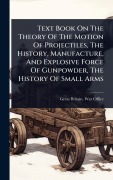 Cover-Bild zum Titel 'Text Book On The Theory Of The Motion Of Projectiles, The History, Manufacture, And Explosive Force Of Gunpowder, The History Of Small Arms' von ''