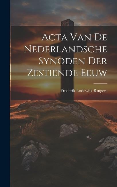 Acta Van De Nederlandsche Synoden Der Zestiende Eeuw - Frederik Lodewijk Rutgers