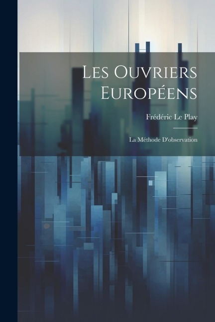 Les Ouvriers Européens: La Méthode D'observation - Frédéric Le Play