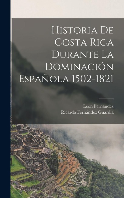 Historia De Costa Rica Durante La Dominación Española 1502-1821 - Ricardo Fernández Guardia, Leon Fernandez