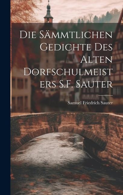 Die Sämmtlichen Gedichte Des Alten Dorfschulmeisters S.F. Sauter - Samuel Friedrich Sauter
