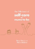 The Little Book of Self-Care for Mums-To-Be - Beccy Hands, Alexis Stickland