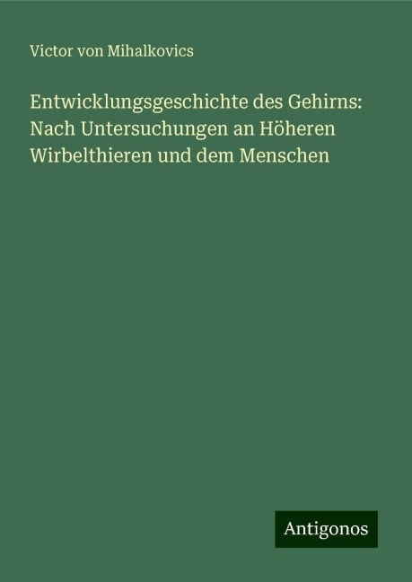 Entwicklungsgeschichte des Gehirns: Nach Untersuchungen an Höheren Wirbelthieren und dem Menschen - Victor von Mihalkovics