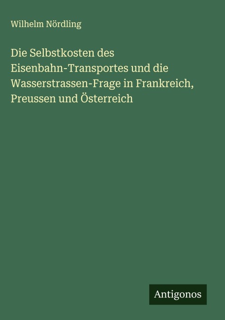 Die Selbstkosten des Eisenbahn-Transportes und die Wasserstrassen-Frage in Frankreich, Preussen und Österreich - Wilhelm Nördling
