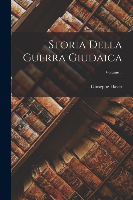 Storia Della Guerra Giudaica; Volume 1 - Giuseppe Flavio