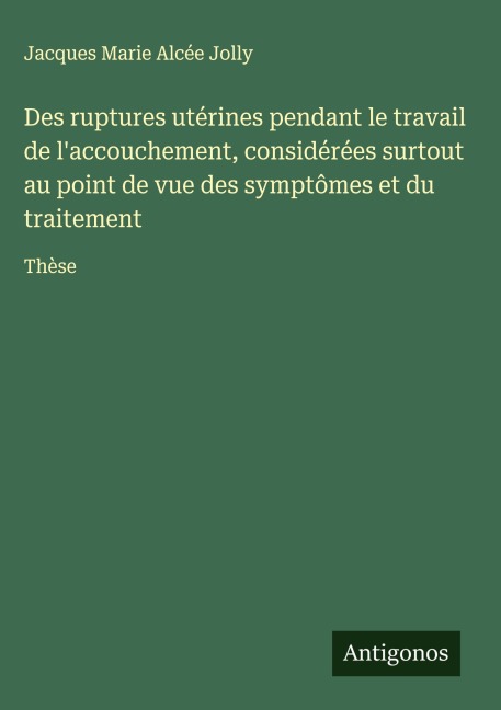 Des ruptures utérines pendant le travail de l'accouchement, considérées surtout au point de vue des symptômes et du traitement - Jacques Marie Alcée Jolly
