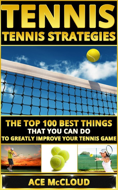 Tennis: Tennis Strategies: The Top 100 Best Things That You Can Do To Greatly Improve Your Tennis Game - Ace Mccloud