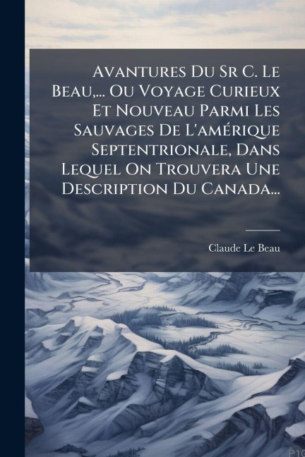 Avantures Du Sr C. Le Beau, ... Ou Voyage Curieux Et Nouveau Parmi Les Sauvages De L'amÃ(c)rique Septentrionale, Dans Lequel On Trouvera Une Description Du Canada... - Claude Le Beau