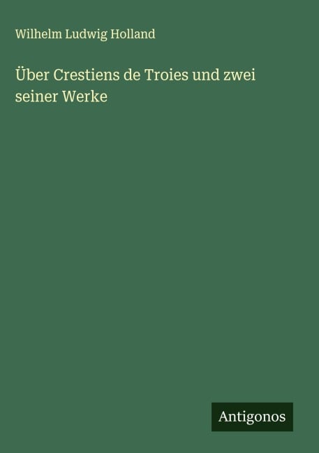 Über Crestiens de Troies und zwei seiner Werke - Wilhelm Ludwig Holland
