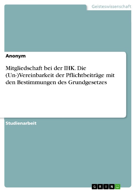 Mitgliedschaft bei der IHK. Die (Un-)Vereinbarkeit der Pflichtbeiträge mit den Bestimmungen des Grundgesetzes - 