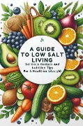A Guide To Low Salt Living: Delicious Recipes And Nutrition Tips For A Healthier Lifestyle - Smith Charis