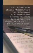 Cover-Bild zum Titel 'Graded Lessons in English. an Elementary English Grammar, Consisting of One Hundred Practical Lessons, Carefully Graded and Adapted to the Class-Room, Book 1' von 'Alonzo Reed, Brainerd Kellog'