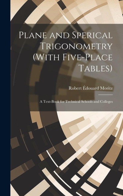 Plane and Sperical Trigonometry (With Five-Place Tables): A Text-Book for Technical Schools and Colleges - Robert Édouard Moritz