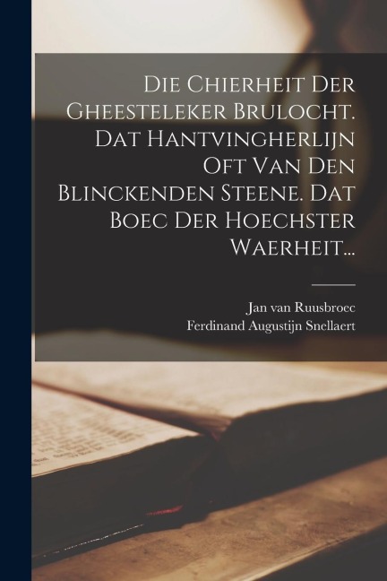 Die Chierheit Der Gheesteleker Brulocht. Dat Hantvingherlijn Oft Van Den Blinckenden Steene. Dat Boec Der Hoechster Waerheit... - Jan Van Ruusbroec