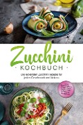 Zucchini Kochbuch: Die leckersten Zucchini Rezepte für jeden Geschmack und Anlass - inkl. Aufstrichen, Fingerfood, Smoothies & Fitness-Rezepten - Cornelia Rehnsche