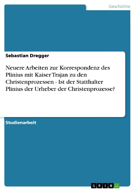 Neuere Arbeiten zur Korrespondenz des Plinius mit Kaiser Trajan zu den Christenprozessen - Ist der Statthalter Plinius der Urheber der Christenprozesse? - Sebastian Dregger