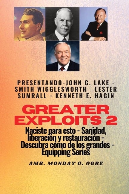 Greater Exploits - 2 - John G. Lake - Smith Wigglesworth - Lester Sumrall - Kenneth E. Hagin - Smith Wigglesworth, John G. Lake, Ambassador Monday O. Ogbe