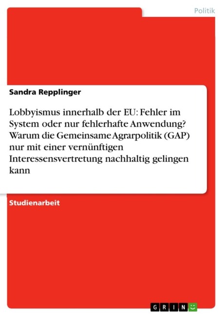 Lobbyismus innerhalb der EU: Fehler im System oder nur fehlerhafte Anwendung? Warum die Gemeinsame Agrarpolitik (GAP) nur mit einer vernünftigen Interessensvertretung nachhaltig gelingen kann - Sandra Repplinger