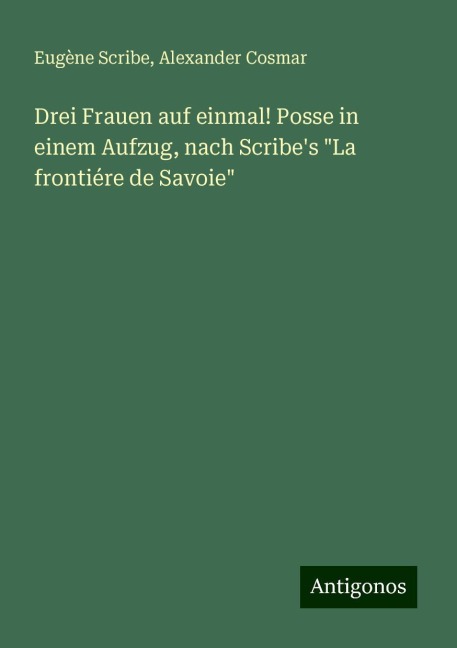 Drei Frauen auf einmal! Posse in einem Aufzug, nach Scribe's "La frontiére de Savoie" - Eugène Scribe, Alexander Cosmar