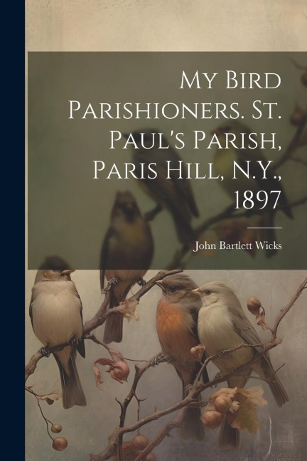 My Bird Parishioners. St. Paul's Parish, Paris Hill, N.Y., 1897 - 