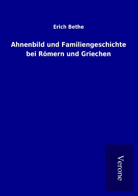 Ahnenbild und Familiengeschichte bei Römern und Griechen - Erich Bethe