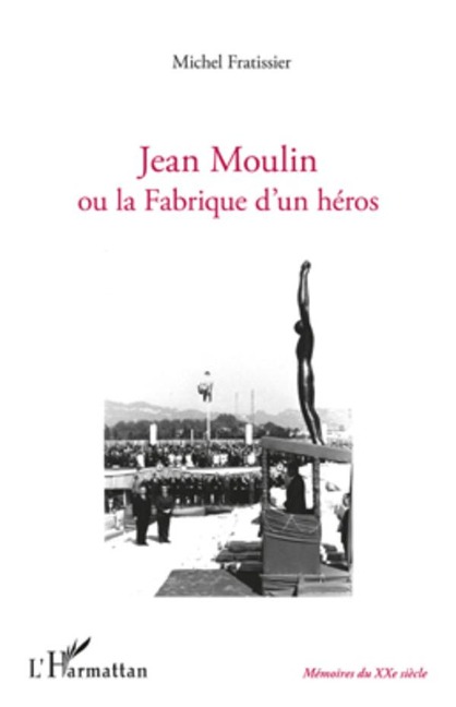 Jean Moulin ou la fabrique d'un héros - Michel Fratissier