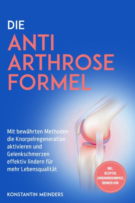 Die Anti Arthrose Formel: Mit bewährten Methoden die Knorpelregeneration aktivieren und Gelenkschmerzen effektiv lindern für mehr Lebensqualität - inkl. Rezepten, Ernährungskompass, Übungen uvm. - Konstantin Meinders