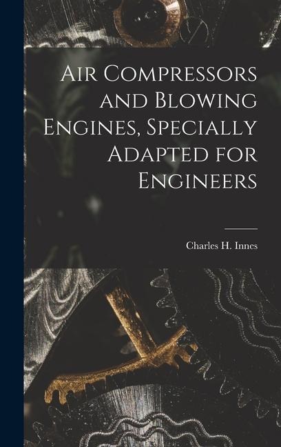 Air Compressors and Blowing Engines, Specially Adapted for Engineers - Charles H Innes