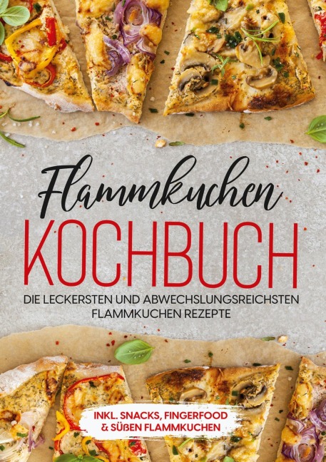 Flammkuchen Kochbuch: Die leckersten und abwechslungsreichsten Flammkuchen Rezepte - inkl. Snacks, Fingerfood & süßen Flammkuchen - Markus Brettschmidt