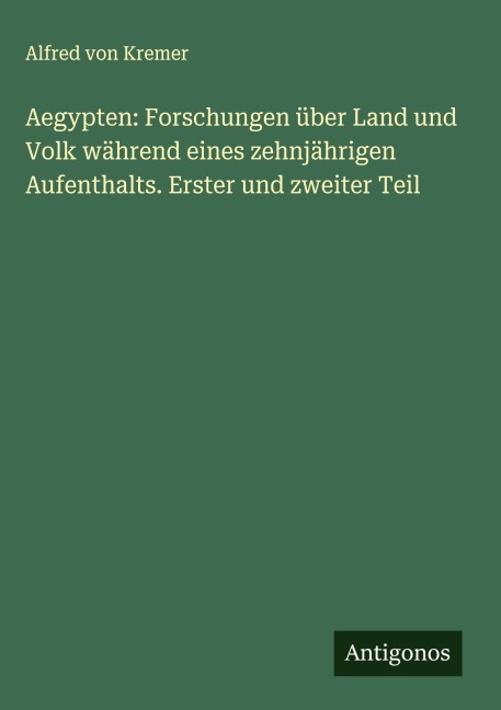 Aegypten: Forschungen über Land und Volk während eines zehnjährigen Aufenthalts. Erster und zweiter Teil - Alfred Von Kremer