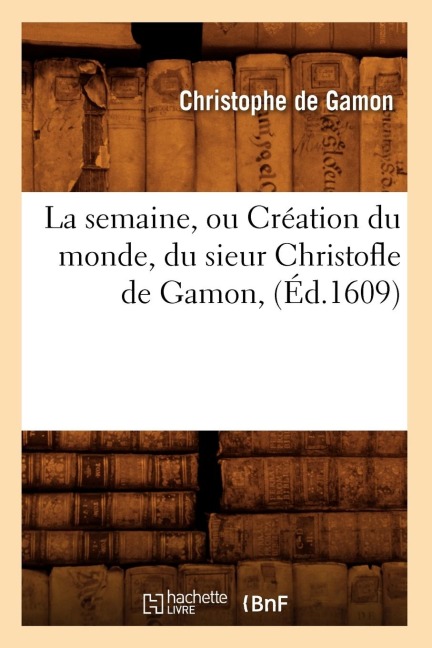 La Semaine, Ou Création Du Monde, Du Sieur Christofle de Gamon, (Éd.1609) - Christophe de Gamon