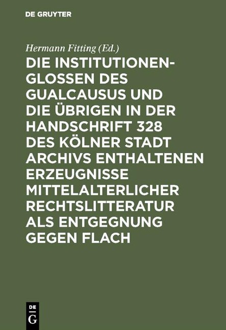 Die Institutionenglossen des Gualcausus und die übrigen in der Handschrift 328 des Kölner Stadt Archivs enthaltenen Erzeugnisse mittelalterlicher Rechtslitteratur als Entgegnung gegen Flach - 