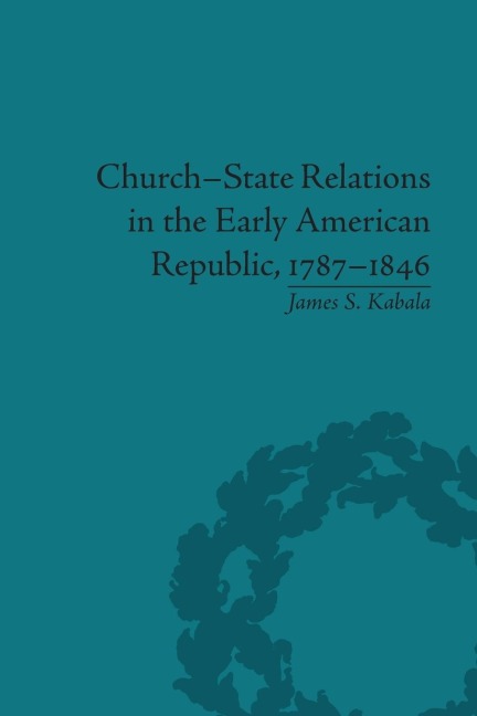 Church-State Relations in the Early American Republic, 1787-1846 - James S Kabala