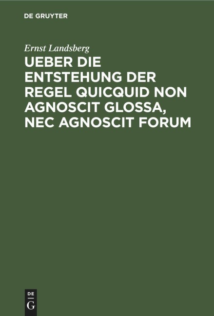 Ueber die Entstehung der Regel Quicquid non agnoscit glossa, nec agnoscit forum - Ernst Landsberg