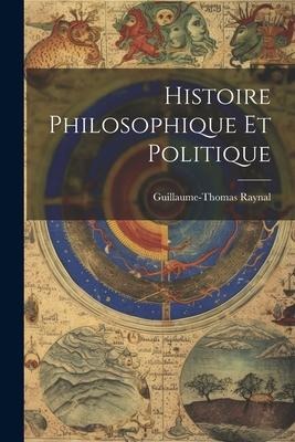 Histoire Philosophique Et Politique - Guillaume-Thomas Raynal