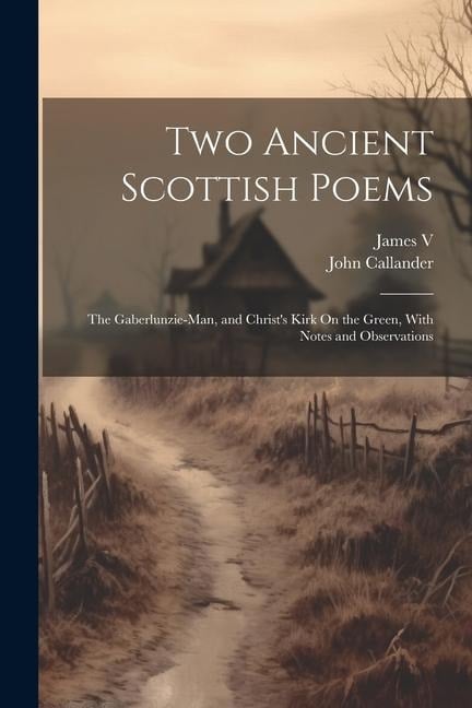 Two Ancient Scottish Poems: The Gaberlunzie-Man, and Christ's Kirk On the Green, With Notes and Observations - John Callander, James V