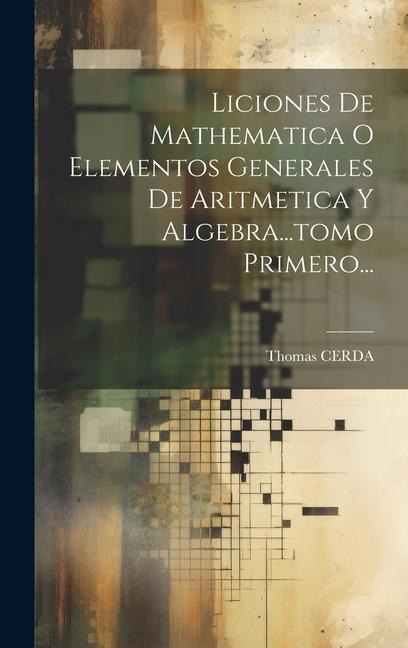 Liciones De Mathematica O Elementos Generales De Aritmetica Y Algebra...tomo Primero... - Thomas Cerda
