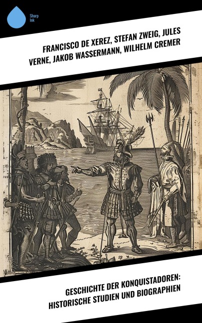 Geschichte der Konquistadoren: Historische Studien und Biographien - Francisco De Xerez, Jules Verne, Jakob Wassermann, Wilhelm Cremer, Arthur Schurig