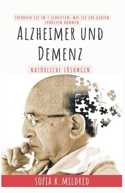 Alzheimer und Demenz - Natürliche Lösungen - Erfahren Sie in 7 Schritten, wie Sie Ihr Gehirn schützen können - Sofia K. Mildred