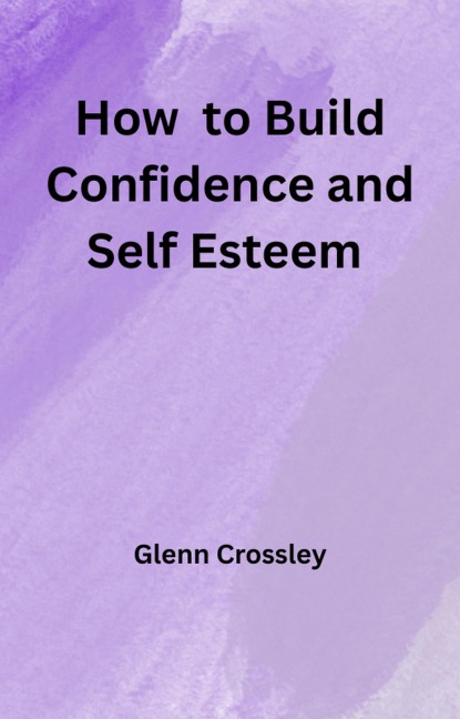 How to Build Confidence and Self Esteem - Glenn Crossley