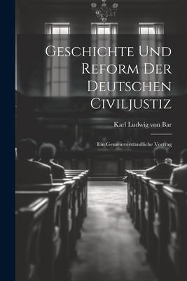 Geschichte und Reform der Deutschen Civiljustiz: Ein Gemeinverständliche Vortrag - Karl Ludwig Von Bar