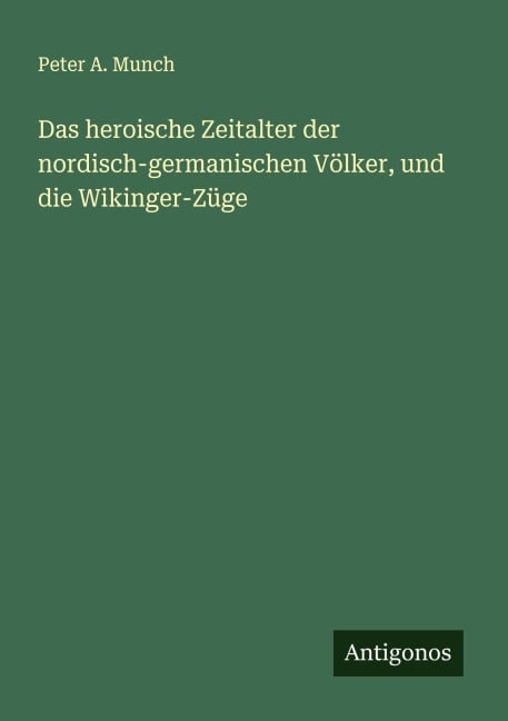 Das heroische Zeitalter der nordisch-germanischen Völker, und die Wikinger-Züge - Peter A. Munch
