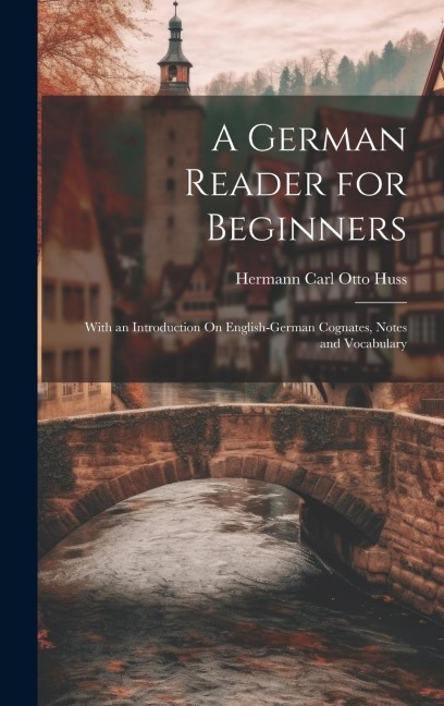 A German Reader for Beginners: With an Introduction On English-German Cognates, Notes and Vocabulary - Hermann Carl Otto Huss
