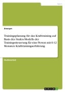 Cover-Bild zum Titel 'Trainingsplanung für das Krafttraining auf Basis des Stufen-Modells der Trainingssteuerung für eine Person mit 6-12 Monaten Krafttrainingserfahrung' von 'Anonymous'