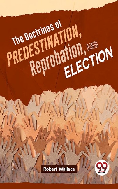 The Doctrines Of Predestination, Reprobation, And Election - Robert Wallace