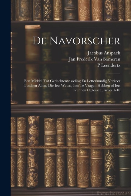 De Navorscher: Een Middel Tot Gedachtenwisseling En Letterkundig Verkeer Tuschen Allen, Die Iets Weten, Iets Te Vragen Hebben of Iets - Jan Frederik van Someren, P. Leendertz, Jacobus Anspach